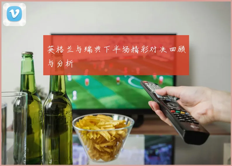 英格兰与瑞典下半场精彩对决回顾与分析