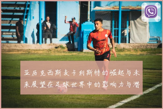 亚历克西斯麦卡利斯特的崛起与未来展望在足球世界中的影响力与潜力分析