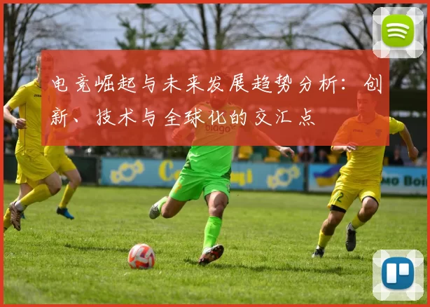 电竞崛起与未来发展趋势分析：创新、技术与全球化的交汇点