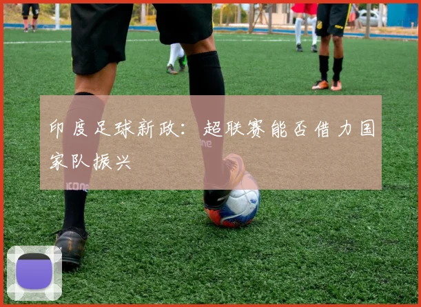 印度足球新政：超联赛能否借力国家队振兴