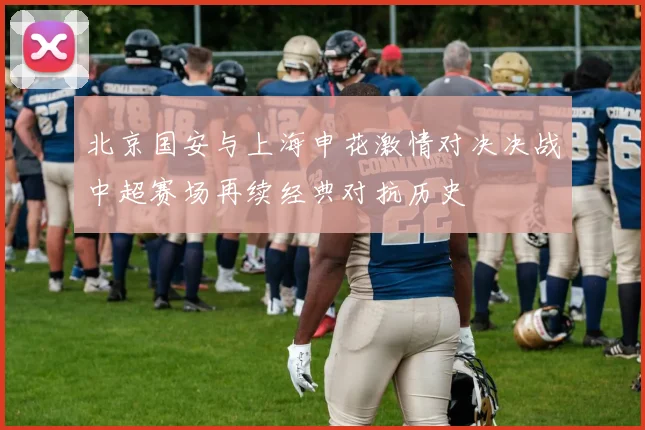 北京国安与上海申花激情对决决战中超赛场再续经典对抗历史