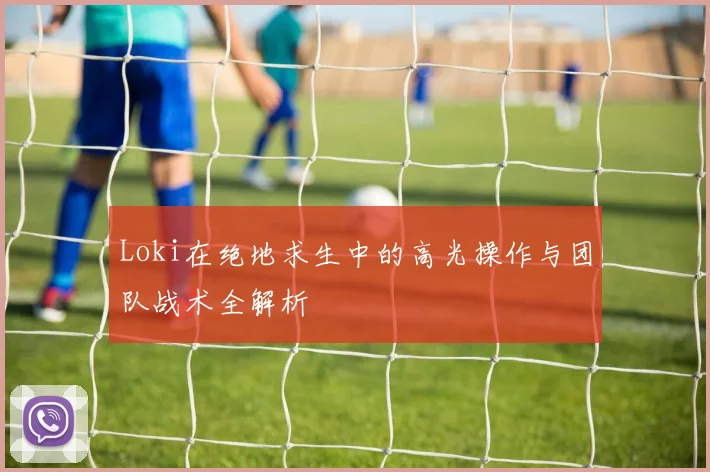 Loki在绝地求生中的高光操作与团队战术全解析