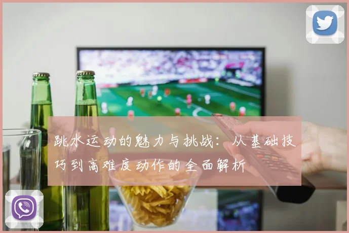 跳水运动的魅力与挑战：从基础技巧到高难度动作的全面解析