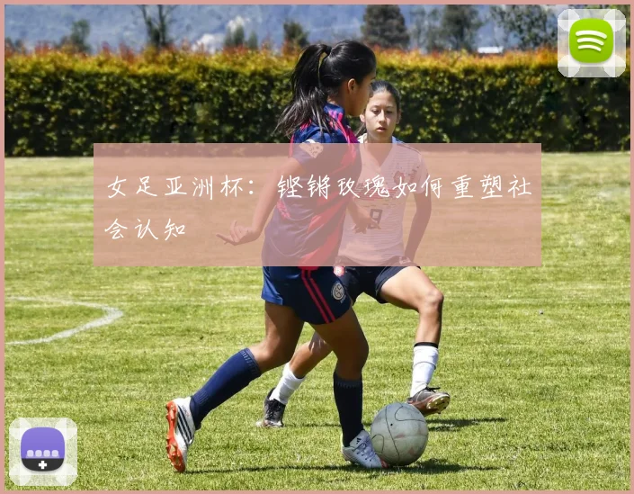 女足亚洲杯：铿锵玫瑰如何重塑社会认知