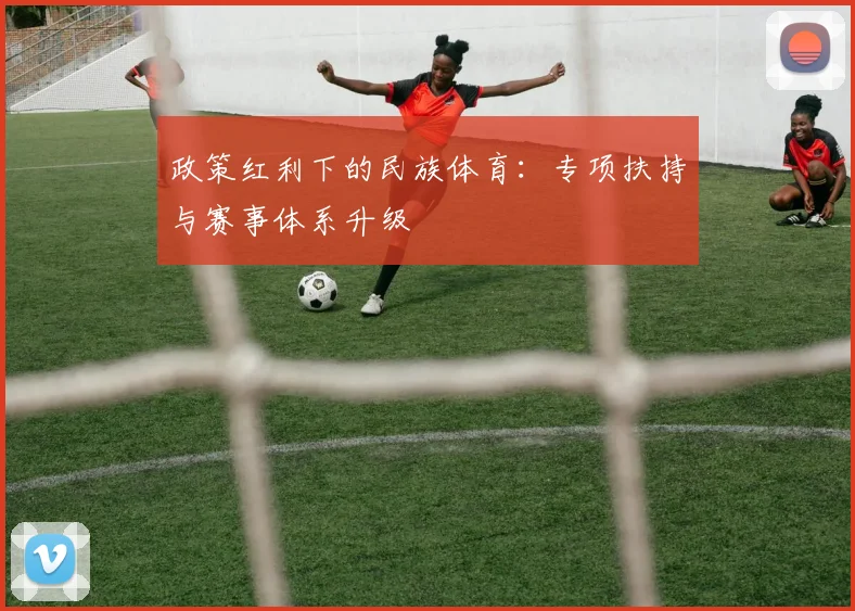 政策红利下的民族体育：专项扶持与赛事体系升级