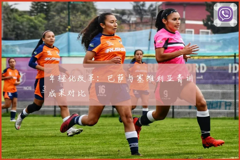 年轻化改革：巴萨与塞维利亚青训成果对比