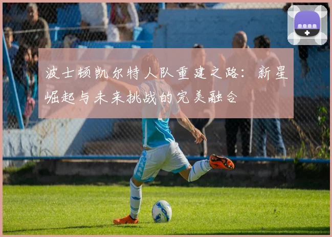 波士顿凯尔特人队重建之路：新星崛起与未来挑战的完美融合