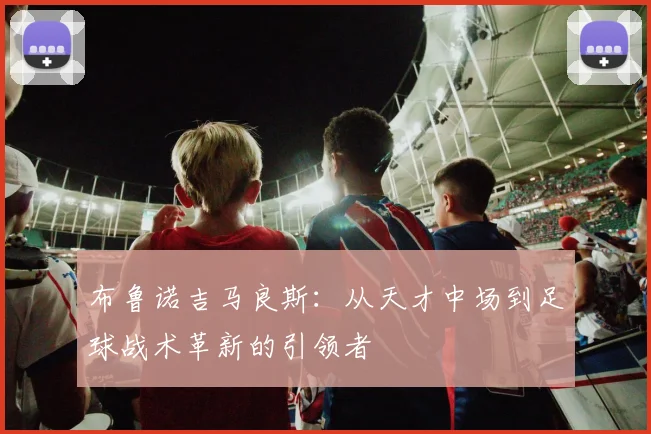 布鲁诺吉马良斯：从天才中场到足球战术革新的引领者