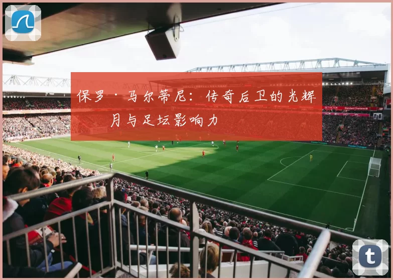 保罗·马尔蒂尼：传奇后卫的光辉岁月与足坛影响力