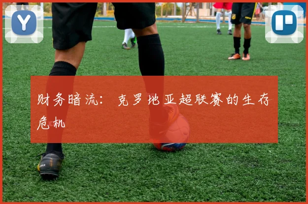 财务暗流：克罗地亚超联赛的生存危机