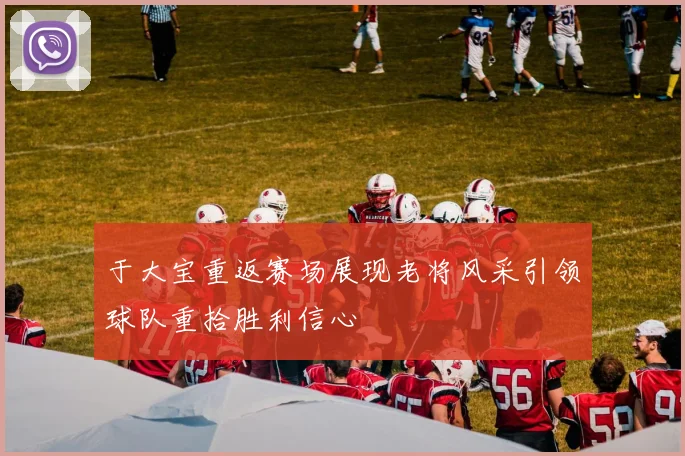 于大宝重返赛场展现老将风采引领球队重拾胜利信心