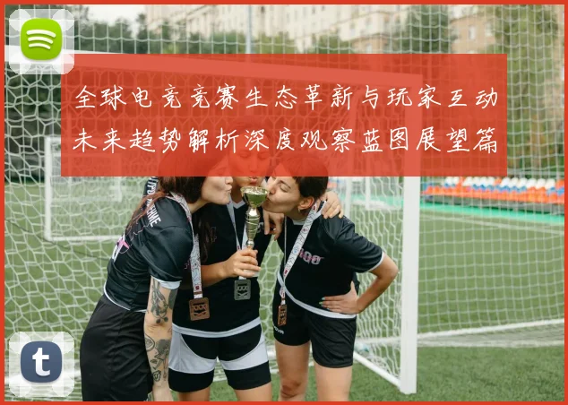 全球电竞竞赛生态革新与玩家互动未来趋势解析深度观察蓝图展望篇