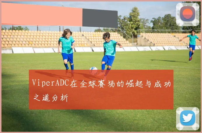 ViperADC在全球赛场的崛起与成功之道分析