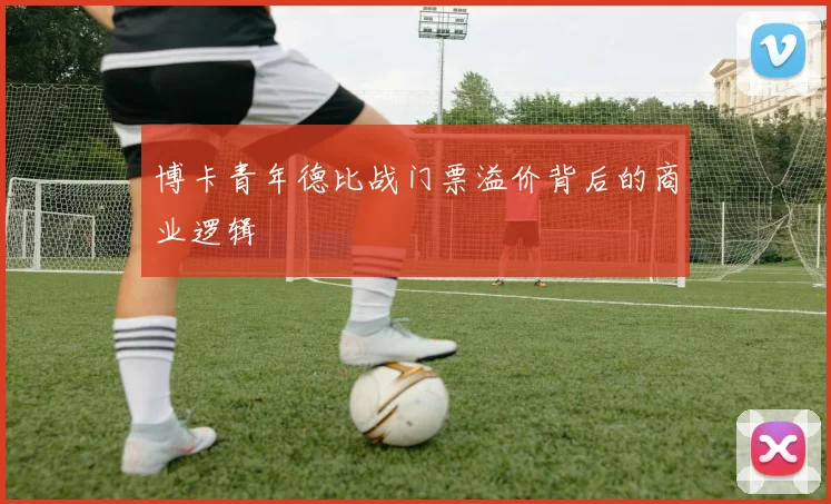 博卡青年德比战门票溢价背后的商业逻辑