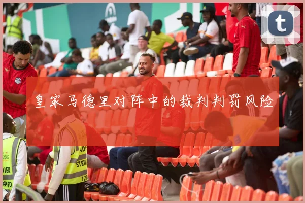 皇家马德里对阵中的裁判判罚风险