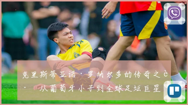克里斯蒂亚诺·罗纳尔多的传奇之路从葡萄牙小子到全球足坛巨星