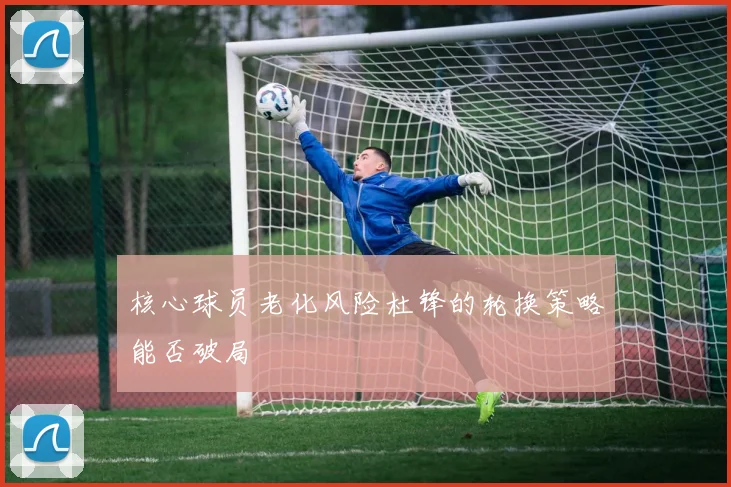 核心球员老化风险杜锋的轮换策略能否破局
