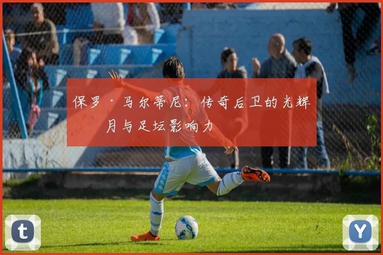 保罗·马尔蒂尼：传奇后卫的光辉岁月与足坛影响力